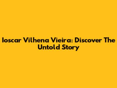 Ioscar Vilhena Vieira: Discover The Untold Story