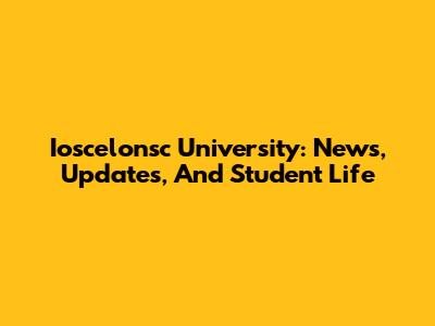 Ioscelonsc University: News, Updates, And Student Life