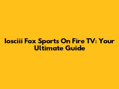 Iosciii Fox Sports On Fire TV: Your Ultimate Guide