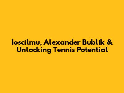Ioscilmu, Alexander Bublik & Unlocking Tennis Potential