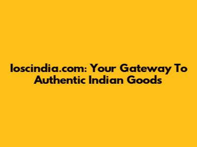 Ioscindia.com: Your Gateway To Authentic Indian Goods