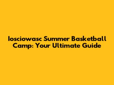 Iosciowasc Summer Basketball Camp: Your Ultimate Guide