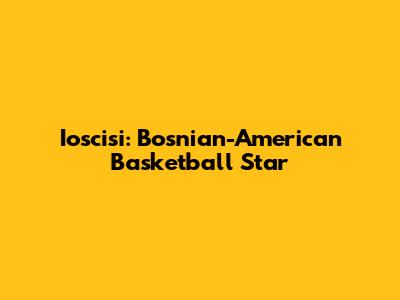 Ioscisi: Bosnian-American Basketball Star