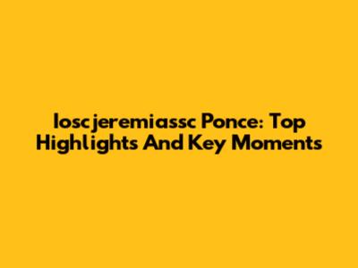 Ioscjeremiassc Ponce: Top Highlights And Key Moments