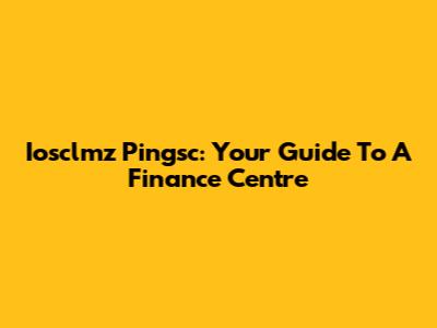 Iosclmz Pingsc: Your Guide To A Finance Centre