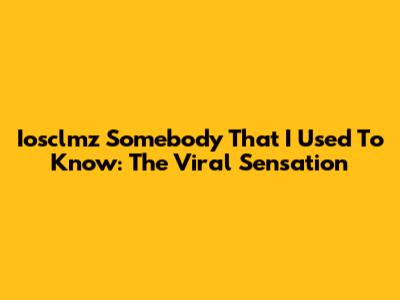 Iosclmz Somebody That I Used To Know: The Viral Sensation