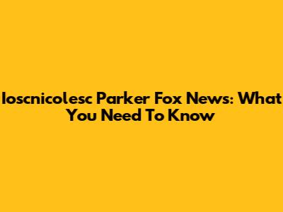 Ioscnicolesc Parker Fox News: What You Need To Know