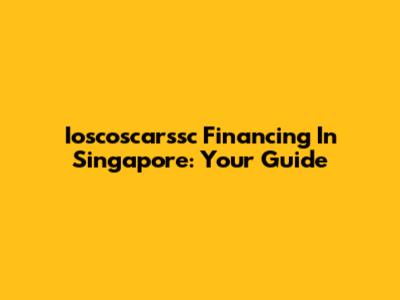 Ioscoscarssc Financing In Singapore: Your Guide