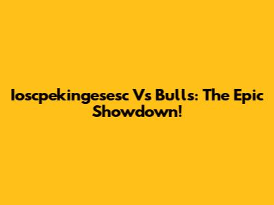 Ioscpekingesesc Vs Bulls: The Epic Showdown!