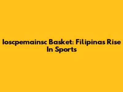 Ioscpemainsc Basket: Filipina's Rise In Sports