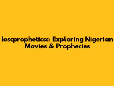 Ioscpropheticsc: Exploring Nigerian Movies & Prophecies