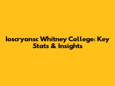Ioscryansc Whitney College: Key Stats & Insights