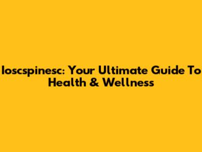 Ioscspinesc: Your Ultimate Guide To Health & Wellness