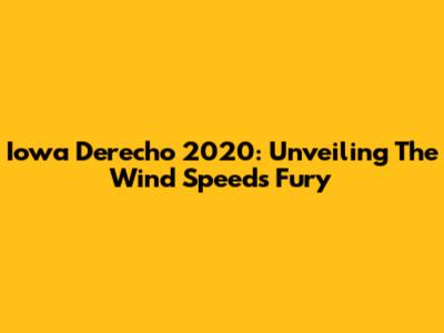 Iowa Derecho 2020: Unveiling The Wind Speed's Fury