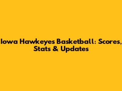 Iowa Hawkeyes Basketball: Scores, Stats & Updates