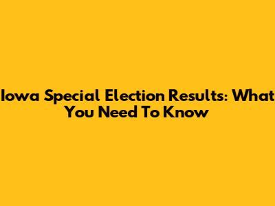 Iowa Special Election Results: What You Need To Know