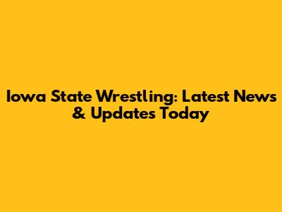 Iowa State Wrestling: Latest News & Updates Today