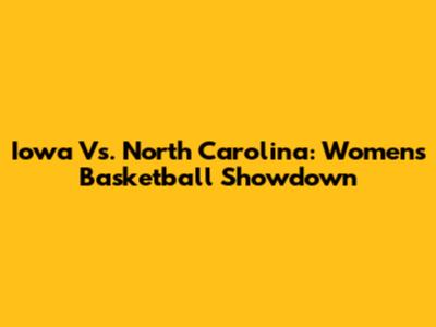 Iowa Vs. North Carolina: Women's Basketball Showdown
