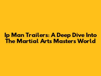 Ip Man Trailers: A Deep Dive Into The Martial Arts Master's World