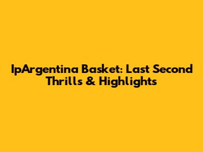 IpArgentina Basket: Last Second Thrills & Highlights