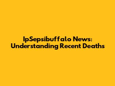 IpSepsibuffalo News: Understanding Recent Deaths