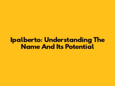 Ipalberto: Understanding The Name And Its Potential