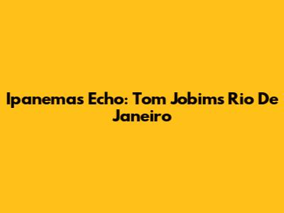Ipanema's Echo: Tom Jobim's Rio De Janeiro