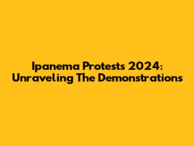 Ipanema Protests 2024: Unraveling The Demonstrations