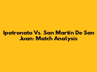 Ipatronato Vs. San Martín De San Juan: Match Analysis