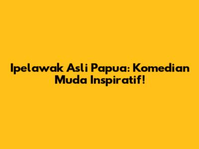 Ipelawak Asli Papua: Komedian Muda Inspiratif!