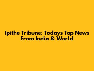 Ipithe Tribune: Today's Top News From India & World