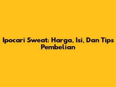 Ipocari Sweat: Harga, Isi, Dan Tips Pembelian