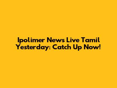 Ipolimer News Live Tamil Yesterday: Catch Up Now!