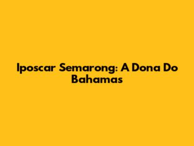 Iposcar Semarong: A Dona Do Bahamas