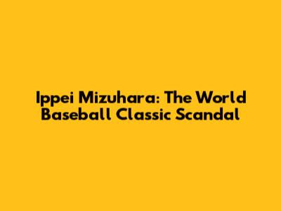 Ippei Mizuhara: The World Baseball Classic Scandal