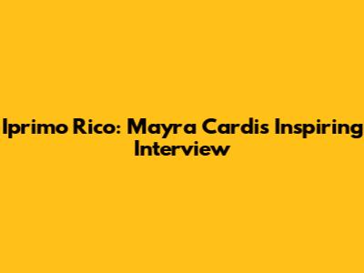Iprimo Rico: Mayra Cardi's Inspiring Interview