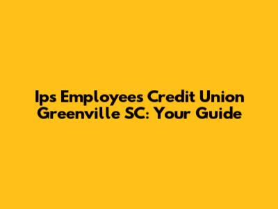 Ips Employees Credit Union Greenville SC: Your Guide
