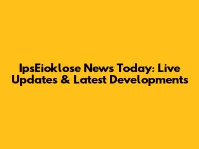 IpsEioklose News Today: Live Updates & Latest Developments