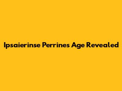 Ipsaierinse Perrine's Age Revealed