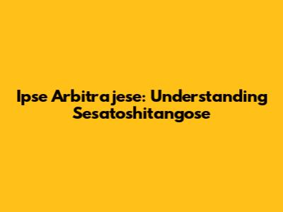 Ipse Arbitrajese: Understanding Sesatoshitangose