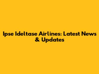 Ipse Ideltase Airlines: Latest News & Updates
