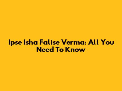 Ipse Isha Falise Verma: All You Need To Know