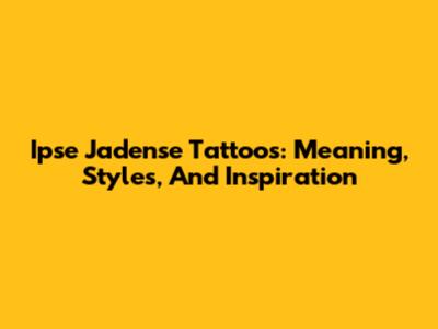 Ipse Jadense Tattoos: Meaning, Styles, And Inspiration