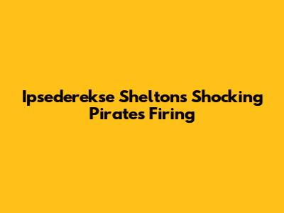 Ipsederekse Shelton's Shocking Pirates Firing