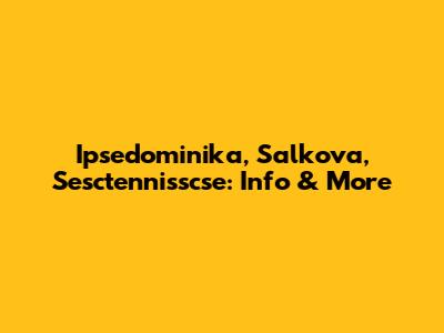 Ipsedominika, Salkova, Sesctennisscse: Info & More