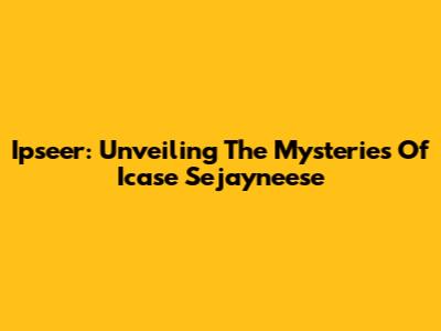 Ipseer: Unveiling The Mysteries Of Icase Sejayneese