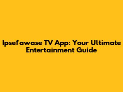 Ipsefawase TV App: Your Ultimate Entertainment Guide