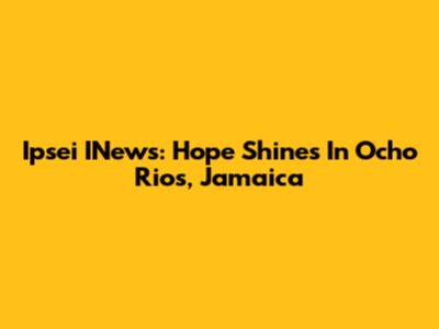 Ipsei INews: Hope Shines In Ocho Rios, Jamaica
