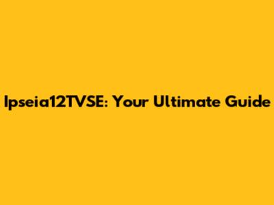Ipseia12TVSE: Your Ultimate Guide