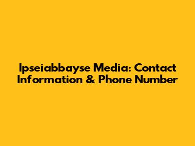 Ipseiabbayse Media: Contact Information & Phone Number